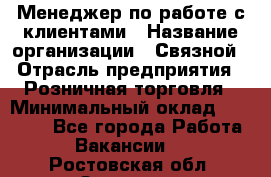 Менеджер по работе с клиентами › Название организации ­ Связной › Отрасль предприятия ­ Розничная торговля › Минимальный оклад ­ 26 000 - Все города Работа » Вакансии   . Ростовская обл.,Зверево г.